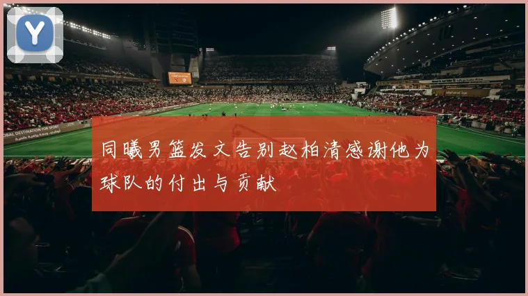 同曦男篮发文告别赵柏清感谢他为球队的付出与贡献